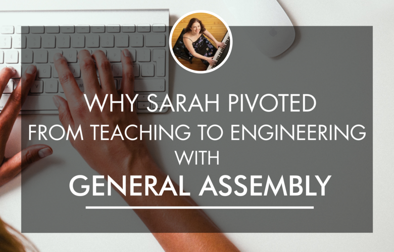 Why Sarah Pivoted From Teaching To Engineering with General Assembly Course Report